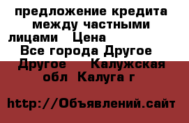 предложение кредита между частными лицами › Цена ­ 5 000 000 - Все города Другое » Другое   . Калужская обл.,Калуга г.